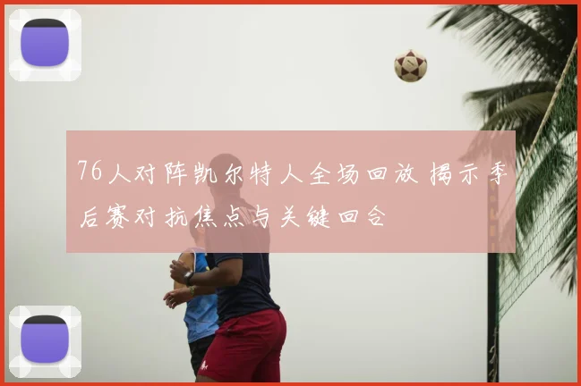 76人对阵凯尔特人全场回放 揭示季后赛对抗焦点与关键回合