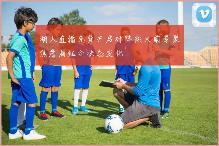 湖人直播免费开启对阵热火前景聚焦詹眉组合状态变化