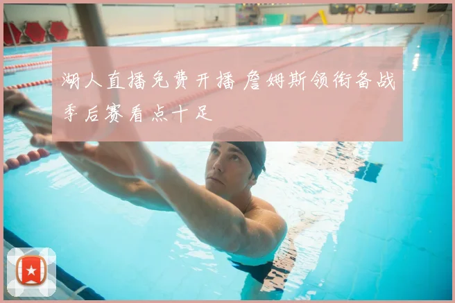 湖人直播免费开播 詹姆斯领衔备战季后赛看点十足