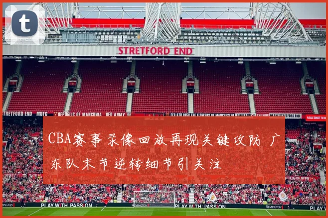 CBA赛事录像回放再现关键攻防 广东队末节逆转细节引关注