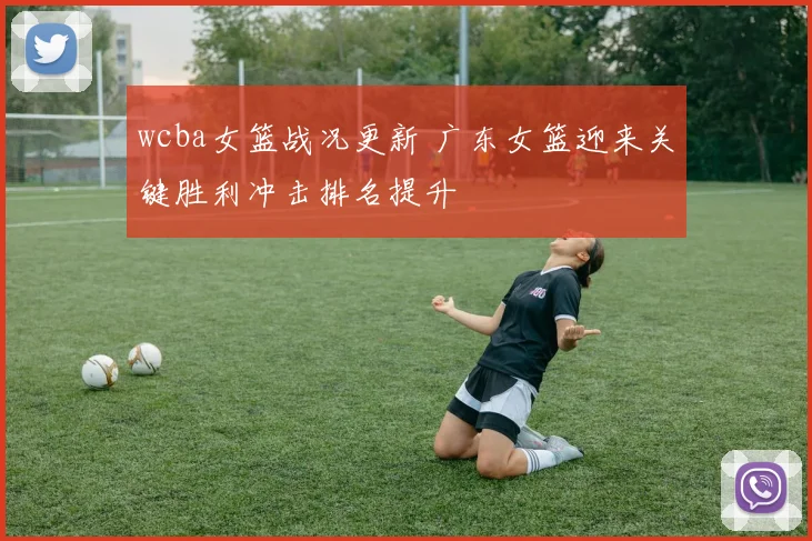 wcba女篮战况更新 广东女篮迎来关键胜利冲击排名提升