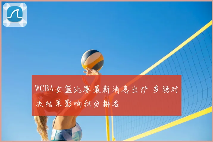 WCBA女篮比赛最新消息出炉 多场对决结果影响积分排名