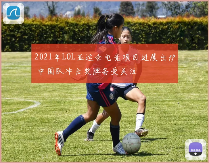 2021年LOL亚运会电竞项目进展出炉 中国队冲击奖牌备受关注