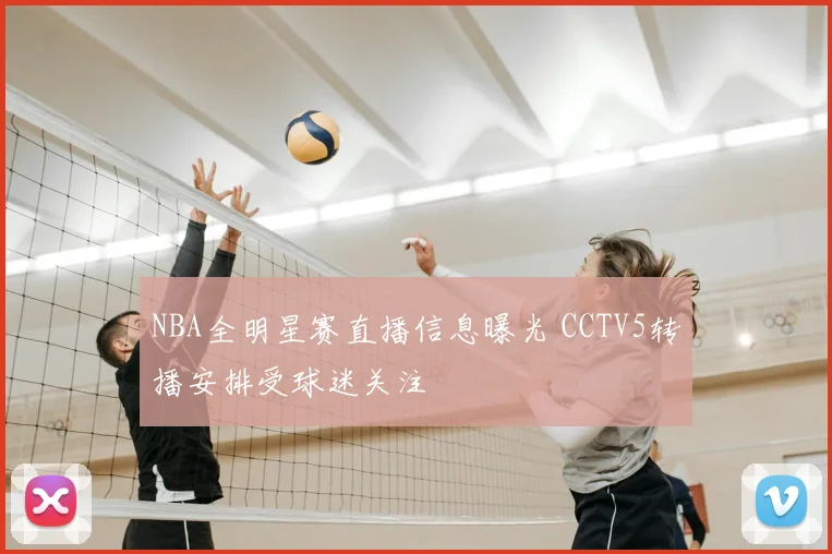 NBA全明星赛直播信息曝光 CCTV5转播安排受球迷关注