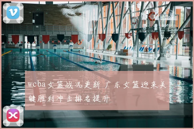 wcba女篮战况更新 广东女篮迎来关键胜利冲击排名提升