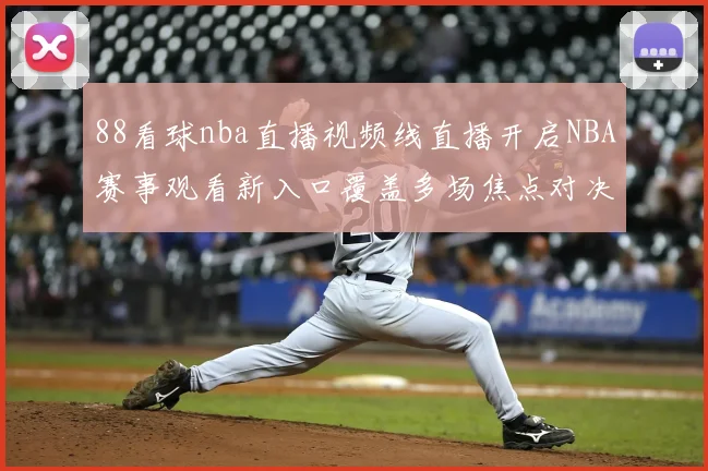 88看球nba直播视频线直播开启NBA赛事观看新入口覆盖多场焦点对决