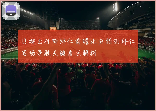 贝游击对阵拜仁前瞻比分预测拜仁客场争胜关键看点解析