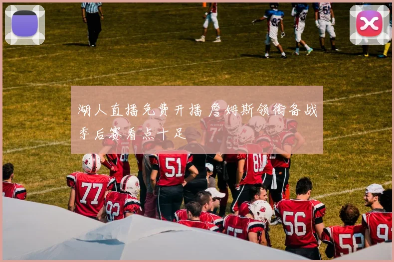 湖人直播免费开播 詹姆斯领衔备战季后赛看点十足
