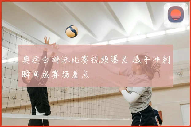 奥运会游泳比赛视频曝光 选手冲刺瞬间成赛场看点