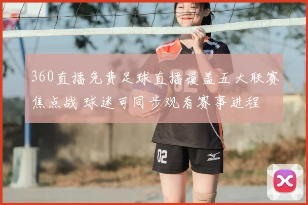 360直播免费足球直播覆盖五大联赛焦点战 球迷可同步观看赛事进程