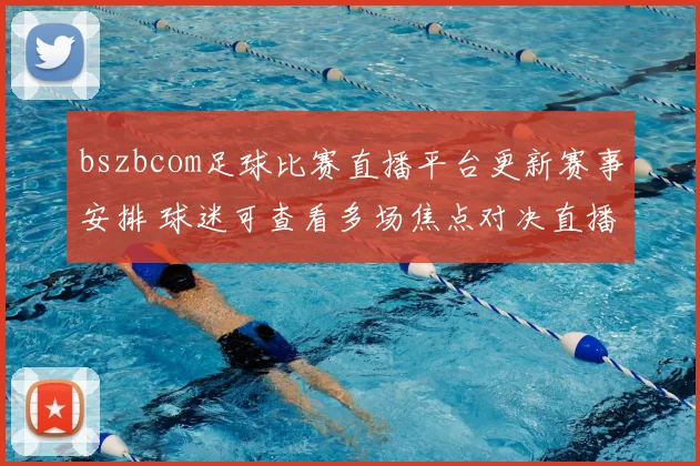 bszbcom足球比赛直播平台更新赛事安排 球迷可查看多场焦点对决直播入口