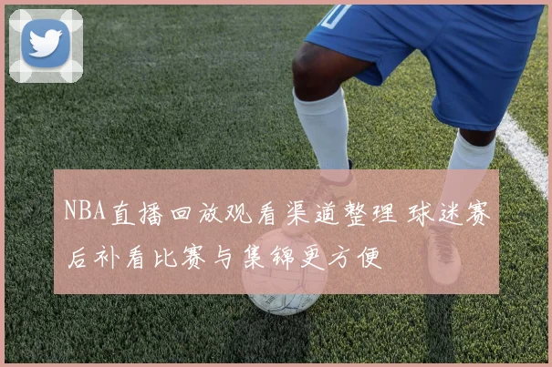 NBA直播回放观看渠道整理 球迷赛后补看比赛与集锦更方便