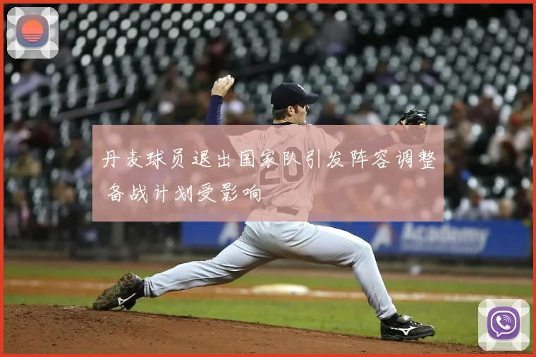 丹麦球员退出国家队引发阵容调整 备战计划受影响