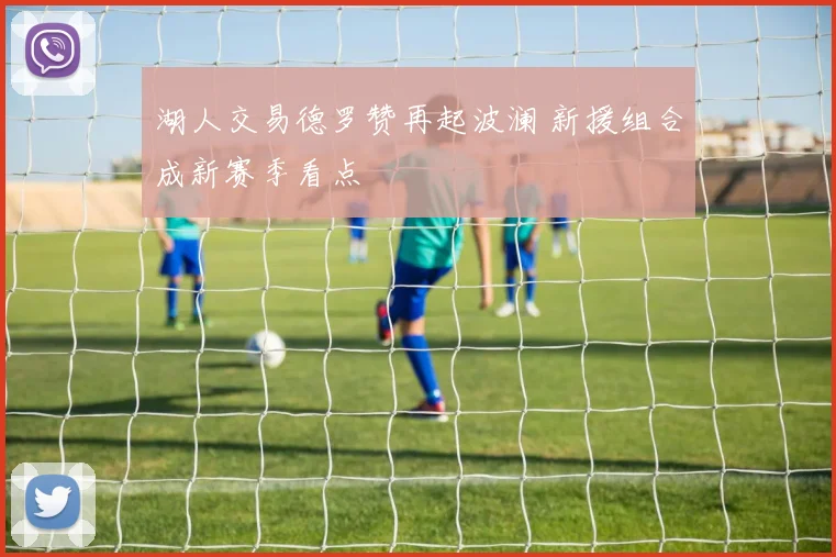 湖人交易德罗赞再起波澜 新援组合成新赛季看点