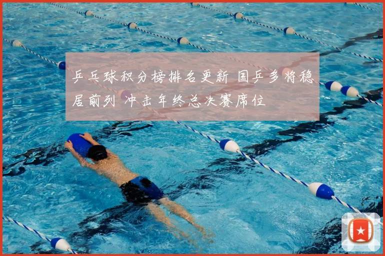 乒乓球积分榜排名更新 国乒多将稳居前列 冲击年终总决赛席位