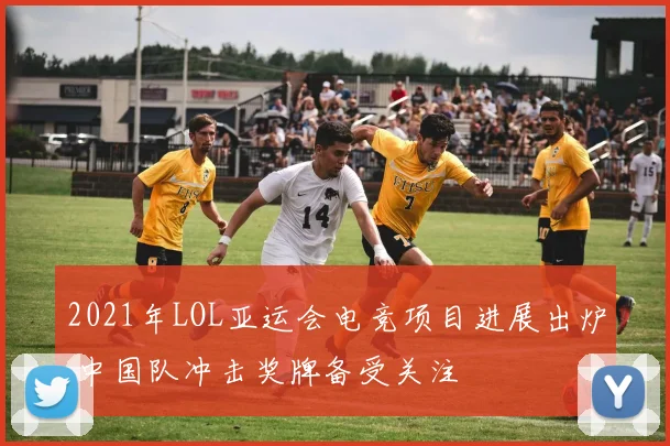 2021年LOL亚运会电竞项目进展出炉 中国队冲击奖牌备受关注