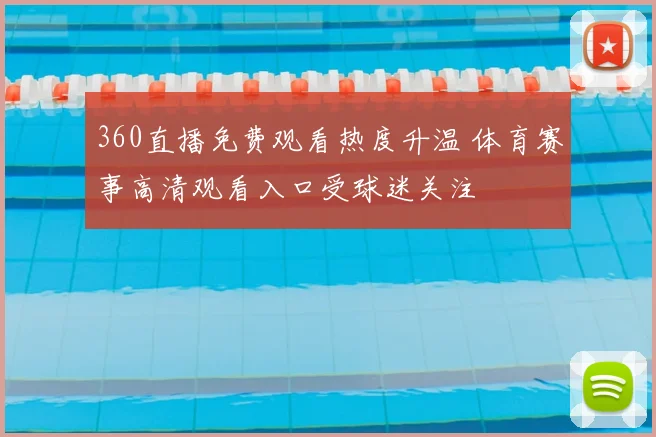360直播免费观看热度升温 体育赛事高清观看入口受球迷关注