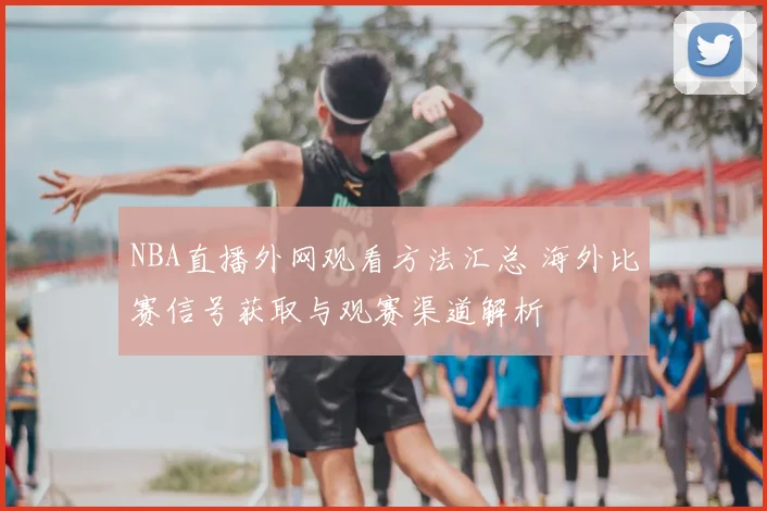 NBA直播外网观看方法汇总 海外比赛信号获取与观赛渠道解析