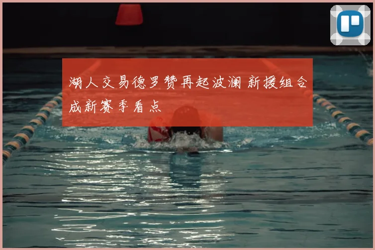 湖人交易德罗赞再起波澜 新援组合成新赛季看点