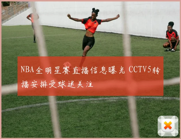 NBA全明星赛直播信息曝光 CCTV5转播安排受球迷关注