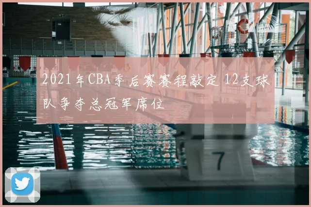 2021年CBA季后赛赛程敲定 12支球队争夺总冠军席位