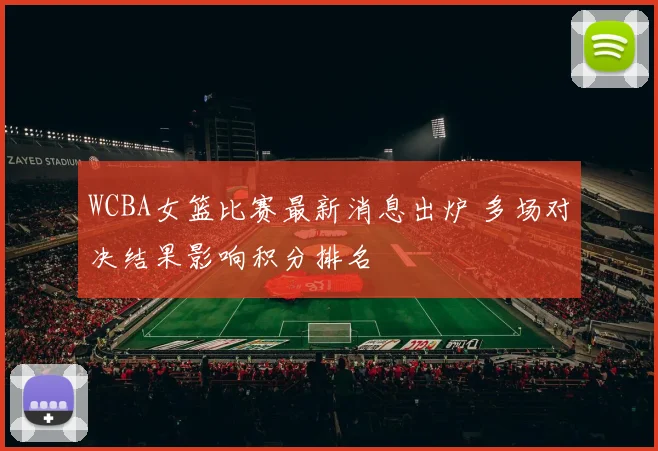 WCBA女篮比赛最新消息出炉 多场对决结果影响积分排名