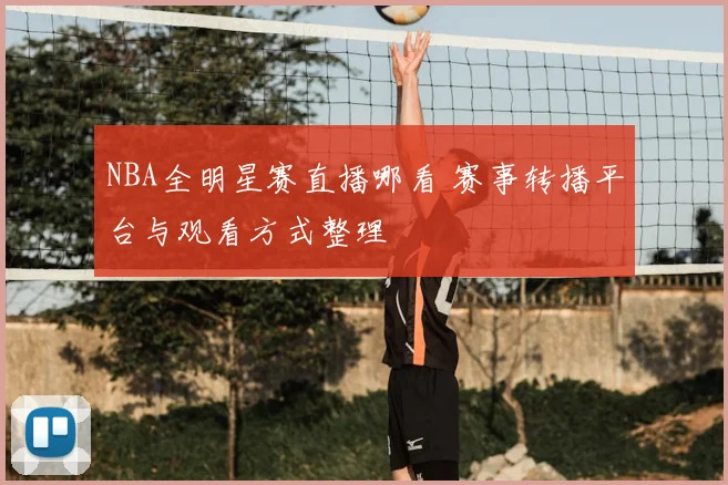 NBA全明星赛直播哪看 赛事转播平台与观看方式整理