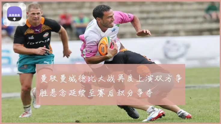 曼联曼城德比大战再度上演双方争胜悬念延续至赛后积分争夺