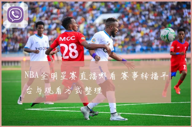 NBA全明星赛直播哪看 赛事转播平台与观看方式整理