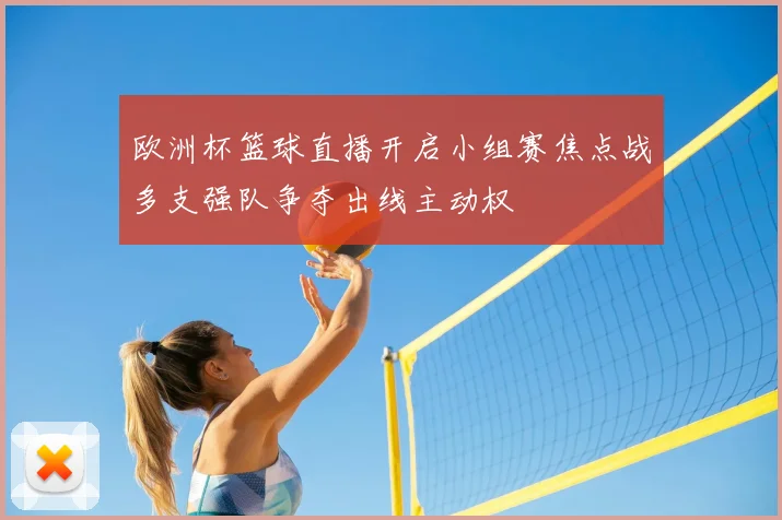 欧洲杯篮球直播开启小组赛焦点战多支强队争夺出线主动权
