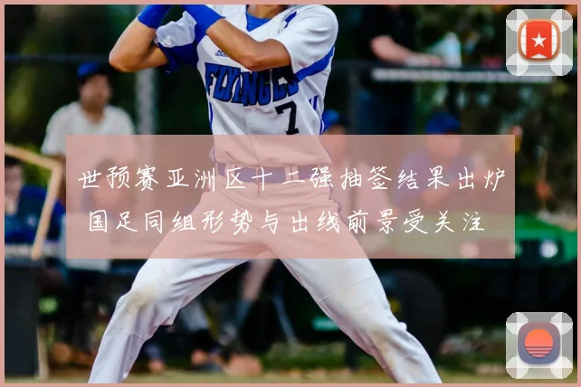 世预赛亚洲区十二强抽签结果出炉 国足同组形势与出线前景受关注