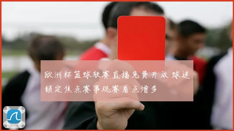 欧洲杯篮球联赛直播免费开放 球迷锁定焦点赛事观赛看点增多