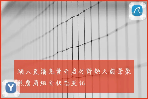 湖人直播免费开启对阵热火前景聚焦詹眉组合状态变化