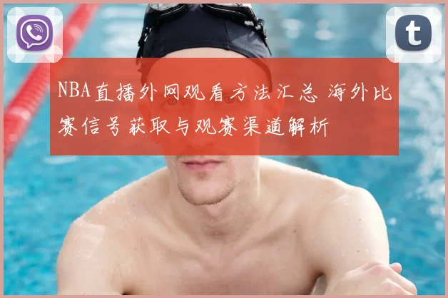 NBA直播外网观看方法汇总 海外比赛信号获取与观赛渠道解析