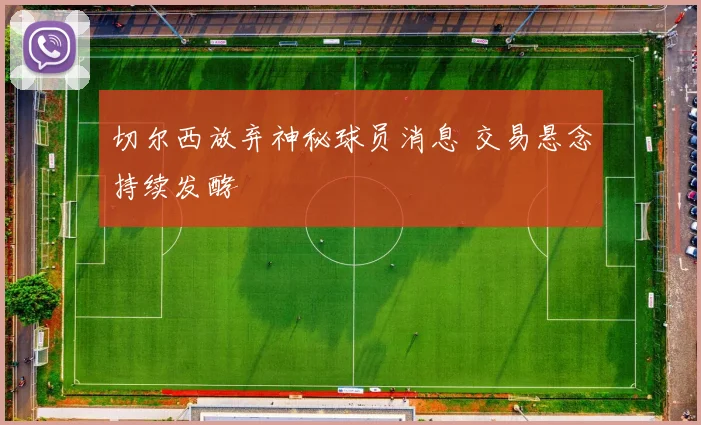 切尔西放弃神秘球员消息 交易悬念持续发酵