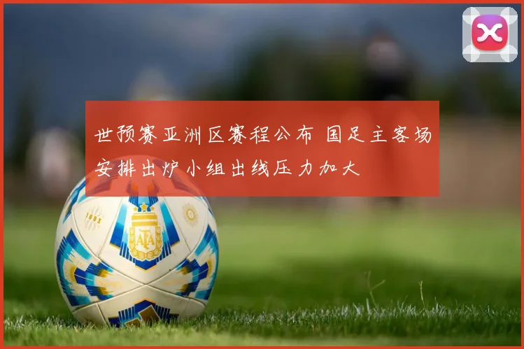 世预赛亚洲区赛程公布 国足主客场安排出炉小组出线压力加大