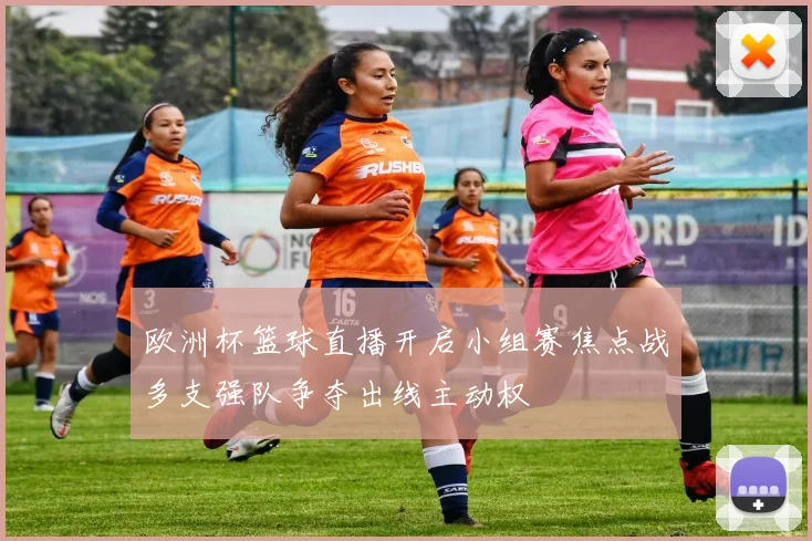欧洲杯篮球直播开启小组赛焦点战多支强队争夺出线主动权